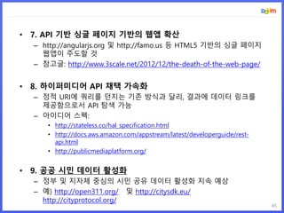 45
• 7. API 기반 싱글 페이지 기반의 웹앱 확산
– http://angularjs.org 및 http://famo.us 등 HTML5 기반의 싱글 페이지
웹앱이 주도할 것
– 참고글: http://www.3sc...