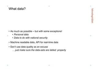 What data? As much as possible – but with some exceptions! Personal data Data to do with national security Machine readable data, API for real-time data Don’t use data quality as an excuse …  just make sure the data-sets are labled  properly 