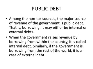PUBLIC DEBT
• Among the non-tax sources, the major source
of revenue of the government is public debt.
That is, borrowing....