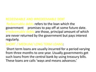 REDEEMABLE AND IRREDEEMABLE DEBT
Redeemable debts refers to the loan which the
government promises to pay off at some futu...