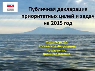 Публичная декларация
приоритетных целей и задач
на 2015 год
Министерство
Российской Федерации
по развитию
Дальнего Востока
 
