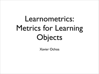 Learnometrics:
Metrics for Learning
      Objects
       Xavier Ochoa
 