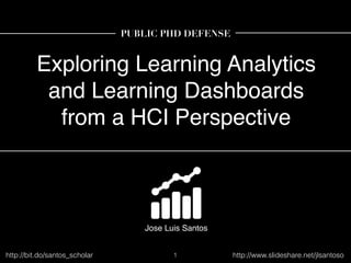 Exploring Learning Analytics
and Learning Dashboards
from a HCI Perspective
Jose Luis Santos
PUBLIC PHD DEFENSE
1http://bit.do/santos_scholar http://www.slideshare.net/jlsantoso
 