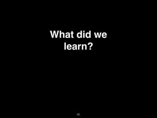 40
What did we
learn?
 