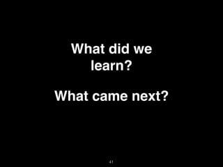 41
What did we
learn?
What came next?
 