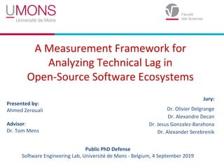 A Measurement Framework for
Analyzing Technical Lag in
Open-Source Software Ecosystems
Presented by:
Ahmed Zerouali
Adviso...
