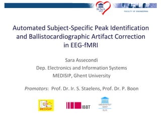 Automated Subject-Specific Peak Identification
 and Ballistocardiographic Artifact Correction
                 in EEG-fMRI

                      Sara Assecondi
         Dep. Electronics and Information Systems
                MEDISIP, Ghent University

    Promotors: Prof. Dr. Ir. S. Staelens, Prof. Dr. P. Boon
 