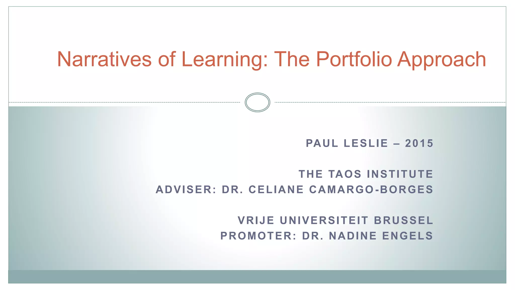 Narratives of Learning: The Portfolio Approach
PAUL LESLIE – 2015
THE TAOS INSTITUTE
ADVISER: DR. CELIANE CAMARGO -BORGES
VRIJE UNIVERSITEIT BRUSSEL
PROMOTER: DR. NADINE ENGELS
 
