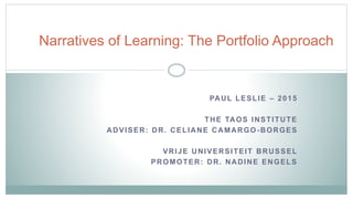 Narratives of Learning: The Portfolio Approach
PAUL LESLIE – 2015
THE TAOS INSTITUTE
ADVISER: DR. CELIANE CAMARGO -BORGES
VRIJE UNIVERSITEIT BRUSSEL
PROMOTER: DR. NADINE ENGELS
 