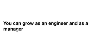 You can grow as an engineer and as a
manager
 
