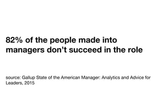 82% of the people made into
managers don’t succeed in the role
source: Gallup State of the American Manager: Analytics and Advice for
Leaders, 2015
 