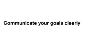 Communicate your goals clearly
 