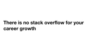 There is no stack overﬂow for your
career growth
 