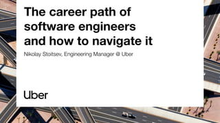 The career path of
software engineers
and how to navigate it
Nikolay Stoitsev, Engineering Manager @ Uber
 