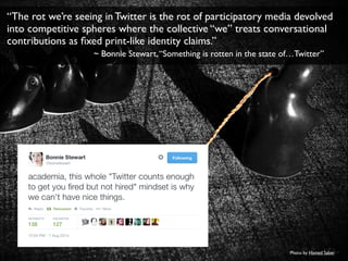 “The rot we’re seeing in Twitter is the rot of participatory media devolved 
into competitive spheres where the collective...