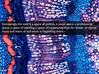 Increasingly, the web is a space of politics, a social space, a professional 
space, a space of learning, a space of commu...
