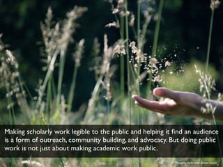 Making scholarly work legible to the public and helping it find an audience 
is a form of outreach, community building, an...