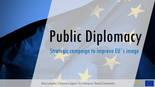 Public Diplomacy
Strategic campaign to improve EU´s image
Nina Lampén/ Clémence Aguet/ Kris Navarro/ Daniel Caravantes
 