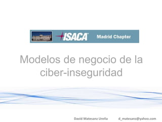 Modelos de negocio de la
ciber-inseguridad
David Matesanz Ureña d_matesanz@yahoo.com
 