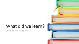 What did we learn? 
Let’s state even the obvious 
 