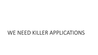 WE NEED KILLER APPLICATIONS 
 