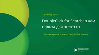 Google confidential 
сентябрь 2014 
DoubleClick for Search: в чём 
польза для агентств 
Елена Кожухова, команда DoubleClick Россия 
 