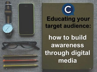 Educating your
target audience:
how to build
awareness
through digital
media
 