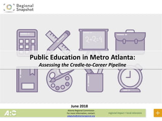 Atlanta Regional Commission
For more information, contact:
cdegiulio@atlantaregional.org
Public Education in Metro Atlanta:
Assessing the Cradle-to-Career Pipeline
June 2018
 