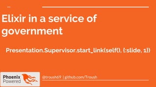 Elixir in a service of
government
@troush69 | github.com/Troush
Presentation.Supervisor.start_link(self(), {:slide, 1})
 