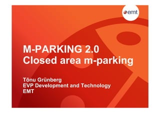 M-PARKING 2.0
Closed area m-parking
Tõnu Grünberg
EVP Development and Technology
EMT
 