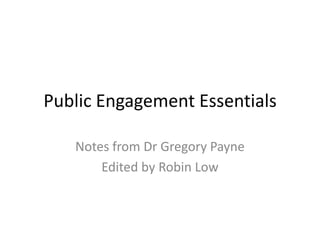 Public Engagement Essentials

   Notes from Dr Gregory Payne
       Edited by Robin Low
 