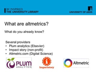 What are altmetrics?
What do you already know?
Several providers
• Plum analytics (Elsevier)
• Impact story (non-profit)
•...