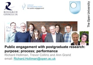 Public engagement with postgraduate research:
purpose; process; performance
Richard Holliman, Trevor Collins and Ann Grand
email: Richard.Holliman@open.ac.uk
 