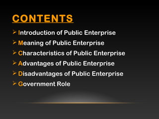CONTENTS
 Introduction of Public Enterprise
 Meaning of Public Enterprise
 Characteristics of Public Enterprise
 Advantages of Public Enterprise
 Disadvantages of Public Enterprise
 Government Role
 