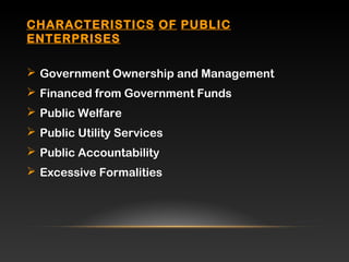 CHARACTERISTICS OF PUBLIC
ENTERPRISES
 Government Ownership and Management
 Financed from Government Funds
 Public Welfare
 Public Utility Services
 Public Accountability
 Excessive Formalities
 