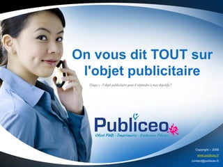 On vous dit TOUT sur
 l'objet publicitaire
  Diapo 2 –l’objet publicitaire peut-il répondre à mes objectifs ?




                                                                       Copyright – 2009
                                                                        www.publiceo.fr
                                                                     contact@publiceo.fr
 