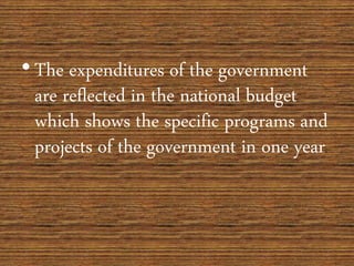 • The expenditures of the government
are reflected in the national budget
which shows the specific programs and
projects of the government in one year.
 