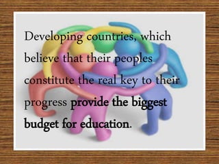 Developing countries, which
believe that their peoples
constitute the real key to their
progress provide the biggest
budget for education.
 