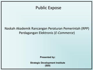 Public Expose



Naskah Akademik Rancangan Peraturan Pemerintah (RPP)
         Perdagangan Elektronis (E-Commerce)




                       Presented by:

               Strategic Development Institute
                            (SDI)
 