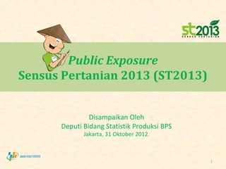 Public Exposure
Sensus Pertanian 2013 (ST2013)


               Disampaikan Oleh
      Deputi Bidang Statistik Produksi BPS
             Jakarta, 31 Oktober 2012.



                                             1
 