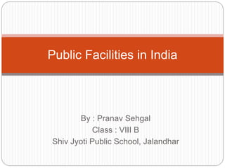 By : Pranav Sehgal
Class : VIII B
Shiv Jyoti Public School, Jalandhar
Public Facilities in India
 