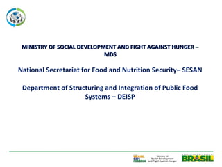 MINISTRY OF SOCIAL DEVELOPMENT AND FIGHT AGAINST HUNGER –
                            MDS

National Secretariat for Food and Nutrition Security– SESAN

 Department of Structuring and Integration of Public Food
                    Systems – DEISP
 