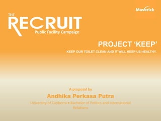 Public Facility Campaign
A proposal by
Andhika Perkasa Putra
University of Canberra  Bachelor of Politics and international
Relations
KEEP OUR TOILET CLEAN AND IT WILL KEEP US HEALTHY.
PROJECT ‘KEEP’
 