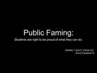 Public Faming:
Students are right to be proud of what they can do.
Grades 1 and 2, Vanier LC.
Anna Crosland TL
 