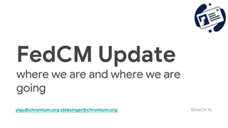 FedCM Update
where we are and where we are
going
yigu@chromium.org cbiesinger@chromium.org BlinkOn 16
 