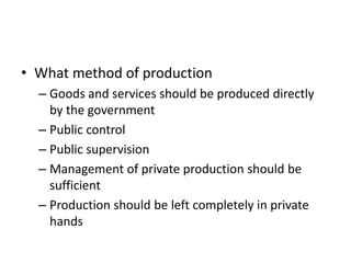 • What method of production
  – Goods and services should be produced directly
    by the government
  – Public control
  – Public supervision
  – Management of private production should be
    sufficient
  – Production should be left completely in private
    hands
 