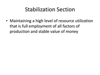 Stabilization Section
• Maintaining a high level of resource utilization
  that is full employment of all factors of
  production and stable value of money
 