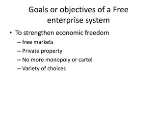 Goals or objectives of a Free
           enterprise system
• To strengthen economic freedom
  – free markets
  – Private property
  – No more monopoly or cartel
  – Variety of choices
 