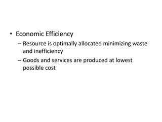 • Economic Efficiency
  – Resource is optimally allocated minimizing waste
    and inefficiency
  – Goods and services are produced at lowest
    possible cost
 
