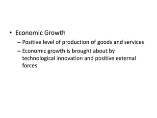 • Economic Growth
  – Positive level of production of goods and services
  – Economic growth is brought about by
    technological innovation and positive external
    forces
 